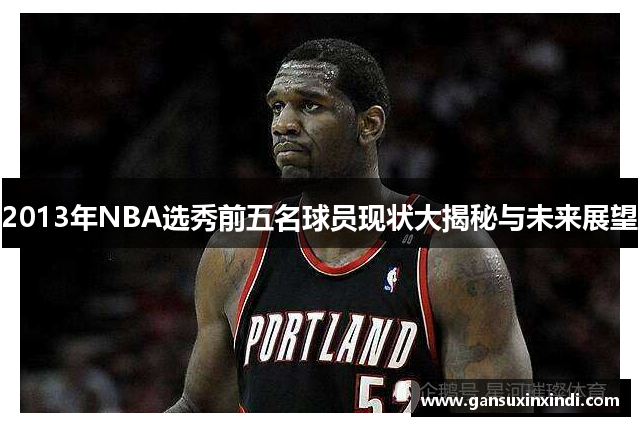 2013年NBA选秀前五名球员现状大揭秘与未来展望