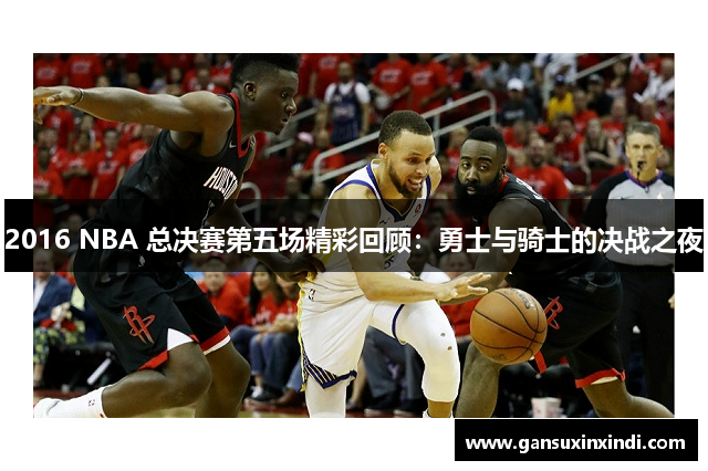 2016 NBA 总决赛第五场精彩回顾：勇士与骑士的决战之夜