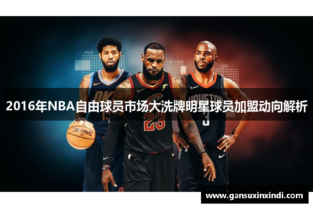 2016年NBA自由球员市场大洗牌明星球员加盟动向解析