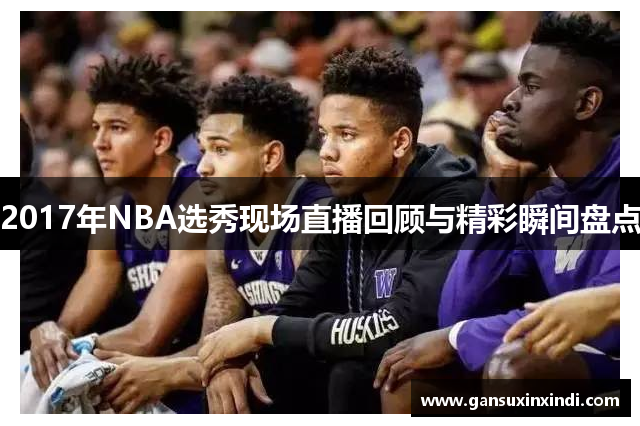 2017年NBA选秀现场直播回顾与精彩瞬间盘点