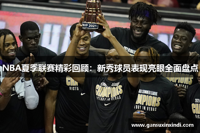 NBA夏季联赛精彩回顾：新秀球员表现亮眼全面盘点