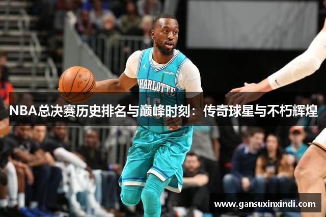 NBA总决赛历史排名与巅峰时刻：传奇球星与不朽辉煌