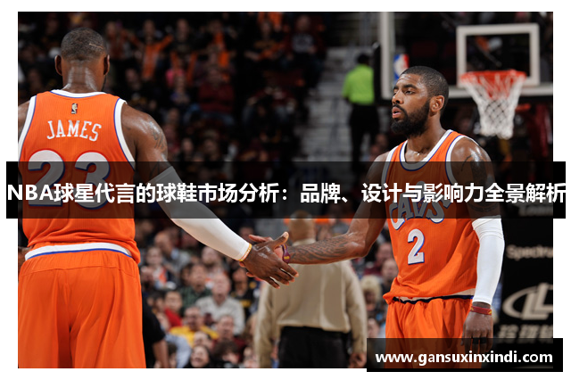 NBA球星代言的球鞋市场分析：品牌、设计与影响力全景解析