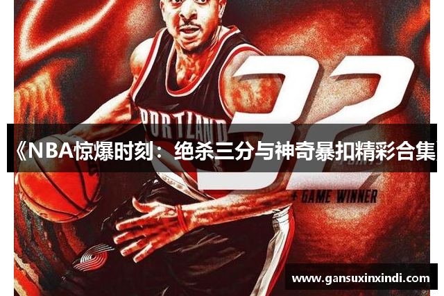 《NBA惊爆时刻：绝杀三分与神奇暴扣精彩合集》