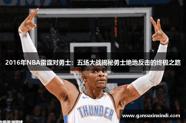 2016年NBA雷霆对勇士：五场大战揭秘勇士绝地反击的终极之路