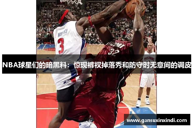 NBA球星们的暗黑料：惊现裤衩掉落秀和防守时无意间的调皮