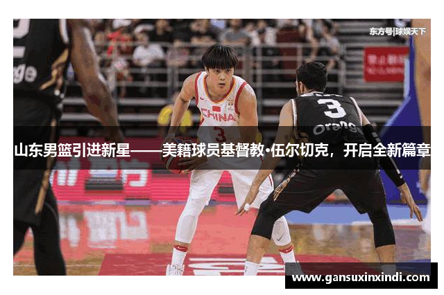 山东男篮引进新星——美籍球员基督教·伍尔切克，开启全新篇章