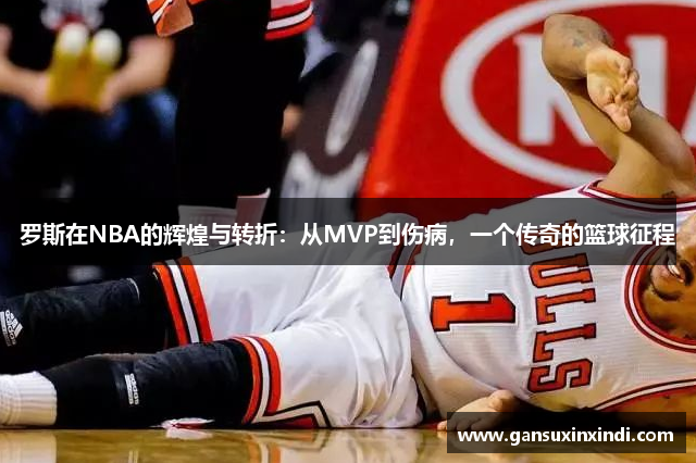 罗斯在NBA的辉煌与转折：从MVP到伤病，一个传奇的篮球征程