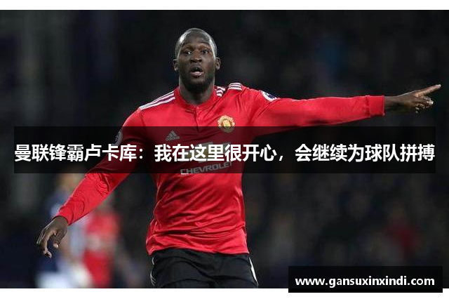 曼联锋霸卢卡库：我在这里很开心，会继续为球队拼搏