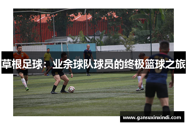 草根足球：业余球队球员的终极篮球之旅