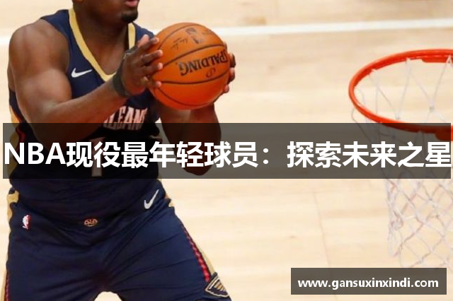 NBA现役最年轻球员：探索未来之星