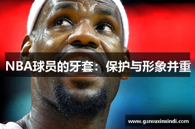NBA球员的牙套：保护与形象并重