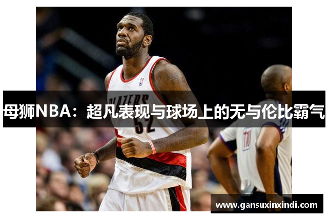 母狮NBA：超凡表现与球场上的无与伦比霸气