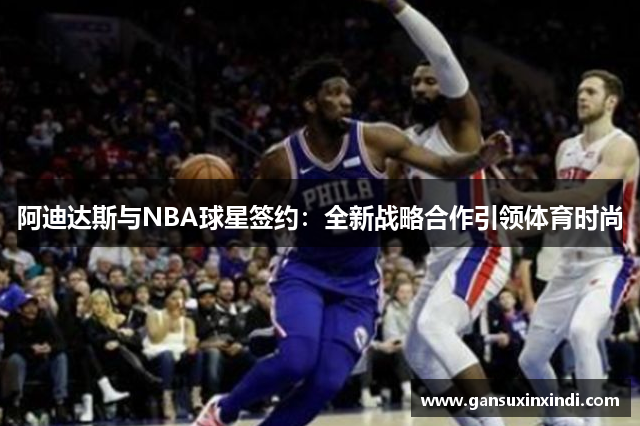 阿迪达斯与NBA球星签约：全新战略合作引领体育时尚