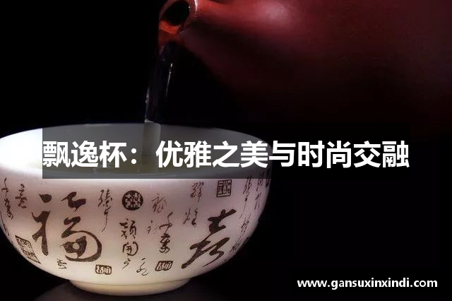 飘逸杯：优雅之美与时尚交融
