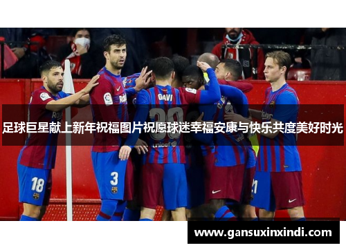 足球巨星献上新年祝福图片祝愿球迷幸福安康与快乐共度美好时光