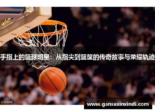 手指上的篮球明星：从指尖到篮筐的传奇故事与荣耀轨迹