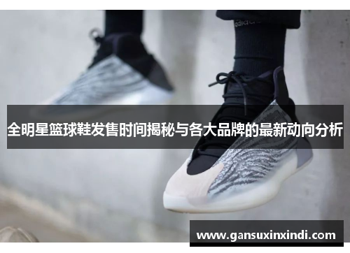 全明星篮球鞋发售时间揭秘与各大品牌的最新动向分析