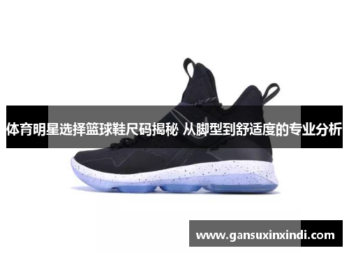 体育明星选择篮球鞋尺码揭秘 从脚型到舒适度的专业分析