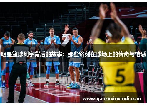 明星篮球刻字背后的故事：那些铭刻在球场上的传奇与情感