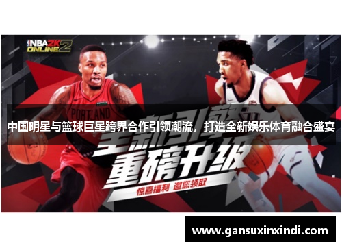 中国明星与篮球巨星跨界合作引领潮流，打造全新娱乐体育融合盛宴