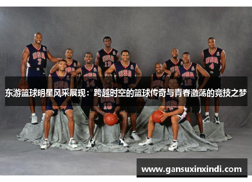 东游篮球明星风采展现：跨越时空的篮球传奇与青春激荡的竞技之梦