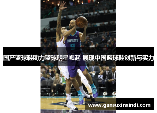 国产篮球鞋助力篮球明星崛起 展现中国篮球鞋创新与实力
