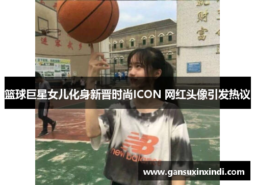 篮球巨星女儿化身新晋时尚ICON 网红头像引发热议