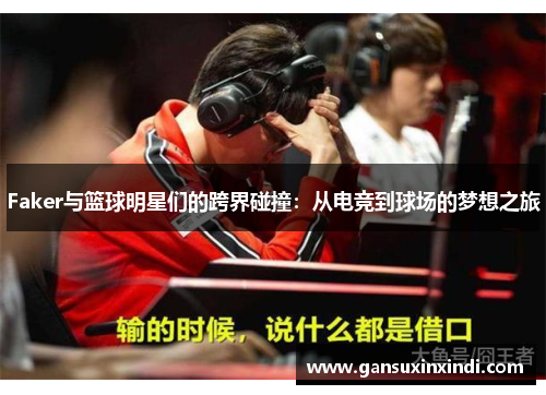 Faker与篮球明星们的跨界碰撞：从电竞到球场的梦想之旅