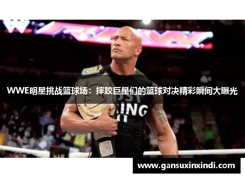 WWE明星挑战篮球场：摔跤巨星们的篮球对决精彩瞬间大曝光