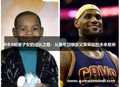 NBA明星子女的成长之路：从童年到继承父辈荣耀的未来星辰
