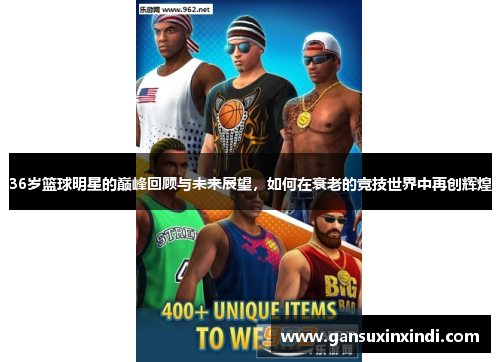 36岁篮球明星的巅峰回顾与未来展望，如何在衰老的竞技世界中再创辉煌