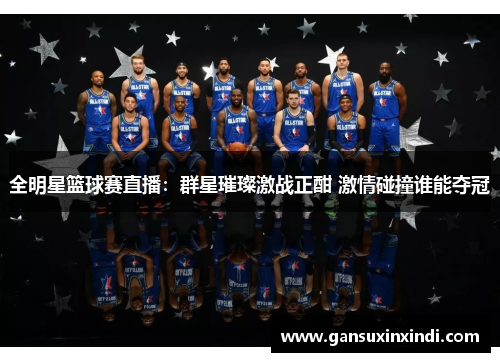 全明星篮球赛直播：群星璀璨激战正酣 激情碰撞谁能夺冠